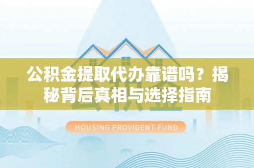 弋阳公积金提取代办靠谱吗？揭秘背后真相与选择指南