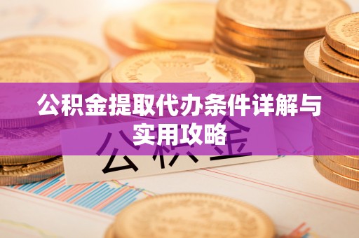 弋阳公积金提取代办条件详解与实用攻略