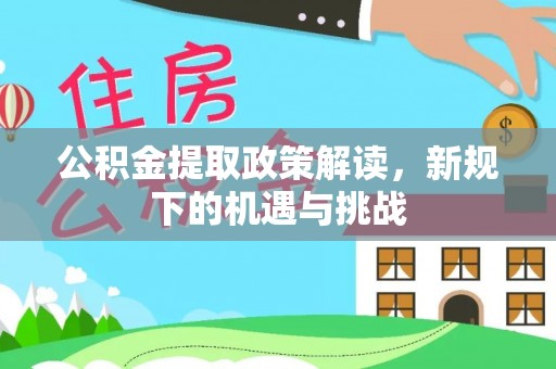弋阳公积金提取政策解读，新规下的机遇与挑战