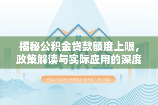 弋阳揭秘公积金贷款额度上限，政策解读与实际应用的深度分析