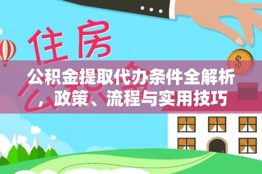 弋阳公积金提取代办条件全解析，政策、流程与实用技巧