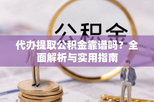 弋阳代办提取公积金靠谱吗？全面解析与实用指南