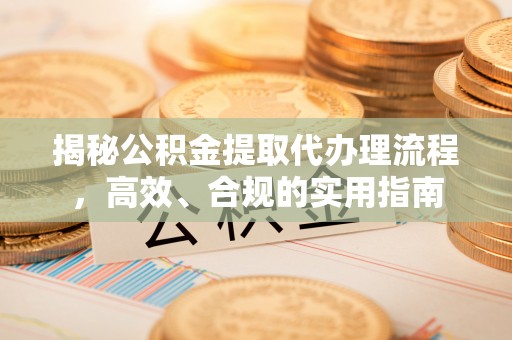 弋阳揭秘公积金提取代办理流程，高效、合规的实用指南