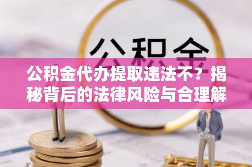 弋阳公积金代办提取违法不？揭秘背后的法律风险与合理解决方案