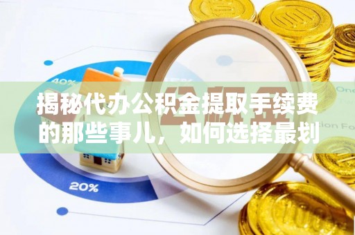 弋阳揭秘代办公积金提取手续费的那些事儿，如何选择最划算的服务？