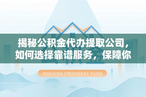 弋阳揭秘公积金代办提取公司，如何选择靠谱服务，保障你的资金安全