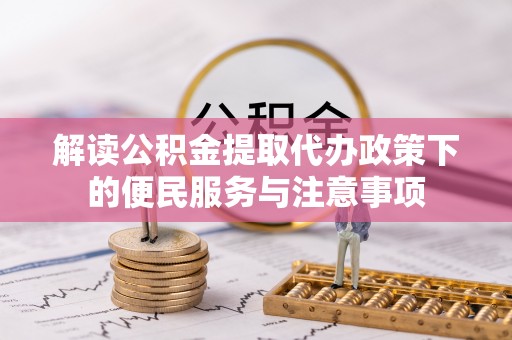 弋阳解读公积金提取代办政策下的便民服务与注意事项
