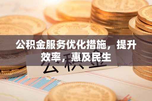 弋阳公积金服务优化措施，提升效率，惠及民生