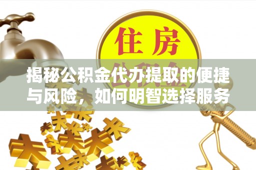 弋阳揭秘公积金代办提取的便捷与风险，如何明智选择服务？