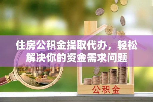 弋阳住房公积金提取代办，轻松解决你的资金需求问题