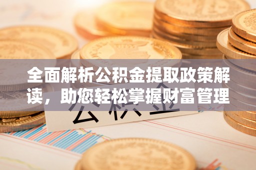 弋阳全面解析公积金提取政策解读，助您轻松掌握财富管理新方向
