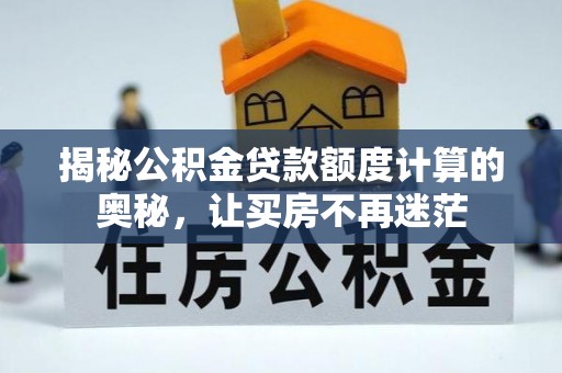 弋阳揭秘公积金贷款额度计算的奥秘，让买房不再迷茫