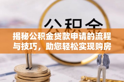 弋阳揭秘公积金贷款申请的流程与技巧，助您轻松实现购房梦