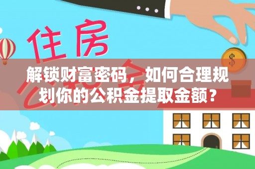 弋阳解锁财富密码，如何合理规划你的公积金提取金额？