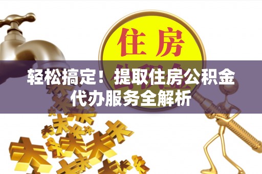 弋阳轻松搞定！提取住房公积金代办服务全解析