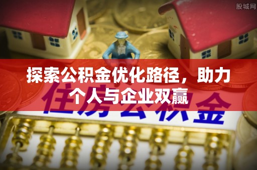 弋阳探索公积金优化路径，助力个人与企业双赢