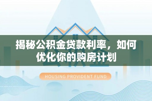 弋阳揭秘公积金贷款利率，如何优化你的购房计划