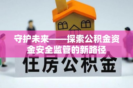 弋阳守护未来——探索公积金资金安全监管的新路径
