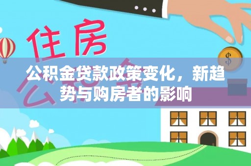 弋阳公积金贷款政策变化，新趋势与购房者的影响