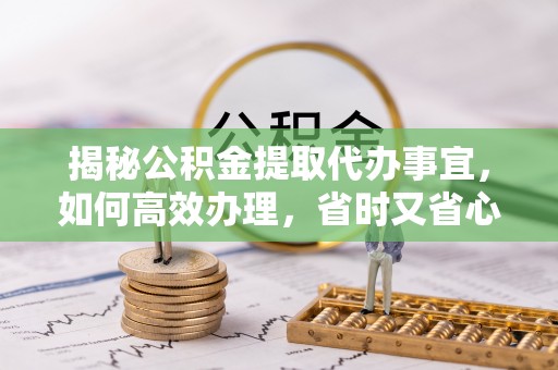 弋阳揭秘公积金提取代办事宜，如何高效办理，省时又省心？