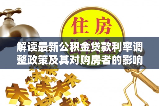 弋阳解读最新公积金贷款利率调整政策及其对购房者的影响