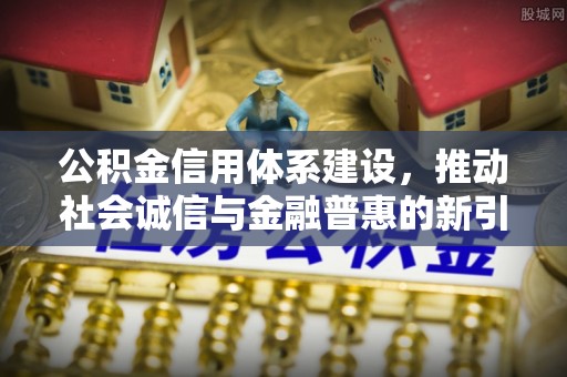 弋阳公积金信用体系建设，推动社会诚信与金融普惠的新引擎