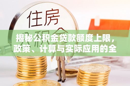 弋阳揭秘公积金贷款额度上限，政策、计算与实际应用的全面解析