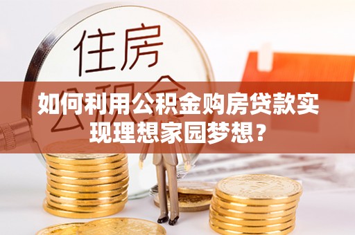 弋阳如何利用公积金购房贷款实现理想家园梦想？