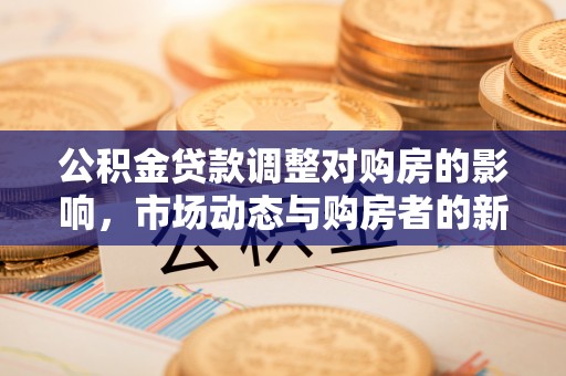 弋阳公积金贷款调整对购房的影响，市场动态与购房者的新选择
