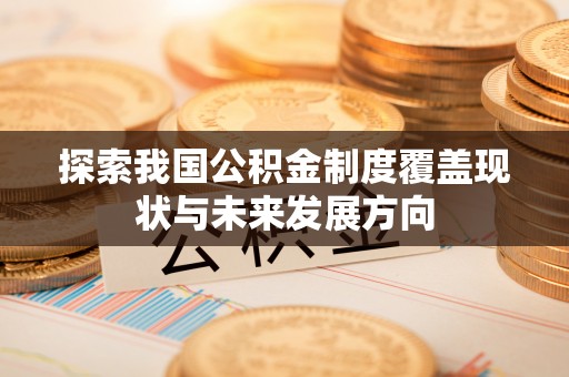 弋阳探索我国公积金制度覆盖现状与未来发展方向