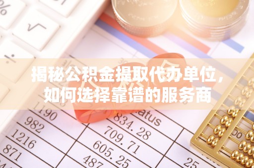 弋阳揭秘公积金提取代办单位，如何选择靠谱的服务商