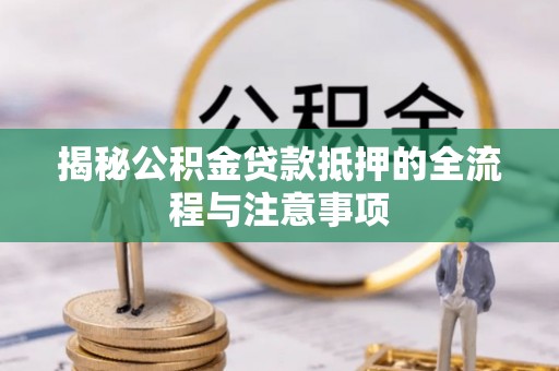 弋阳揭秘公积金贷款抵押的全流程与注意事项