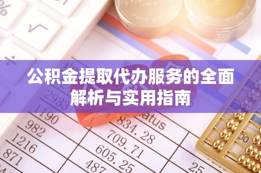 弋阳公积金提取代办服务的全面解析与实用指南