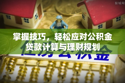 弋阳掌握技巧，轻松应对公积金贷款计算与理财规划