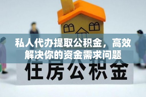 弋阳私人代办提取公积金，高效解决你的资金需求问题