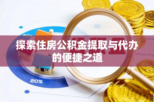 弋阳探索住房公积金提取与代办的便捷之道
