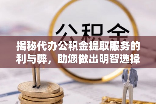 弋阳揭秘代办公积金提取服务的利与弊，助您做出明智选择