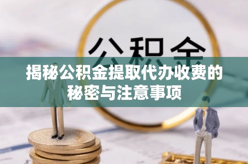 弋阳揭秘公积金提取代办收费的秘密与注意事项