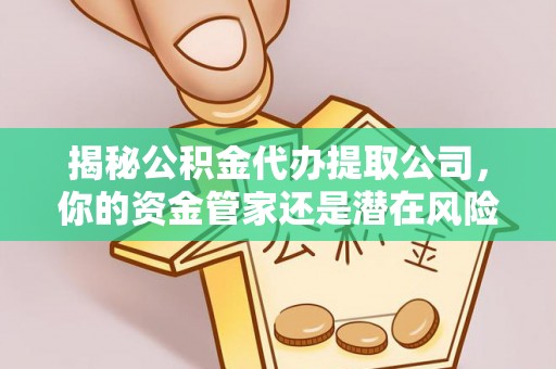 弋阳揭秘公积金代办提取公司，你的资金管家还是潜在风险？