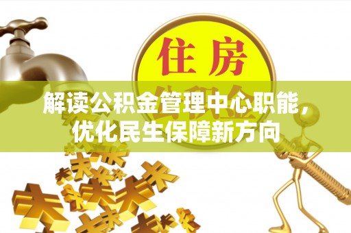 弋阳解读公积金管理中心职能，优化民生保障新方向
