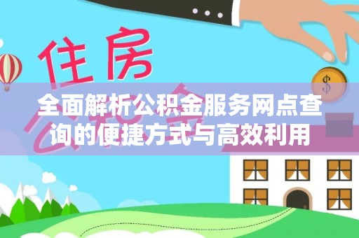 弋阳全面解析公积金服务网点查询的便捷方式与高效利用