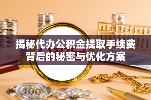 弋阳揭秘代办公积金提取手续费背后的秘密与优化方案