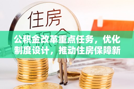 弋阳公积金改革重点任务，优化制度设计，推动住房保障新发展