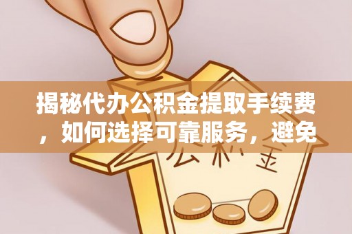 弋阳揭秘代办公积金提取手续费，如何选择可靠服务，避免隐形陷阱