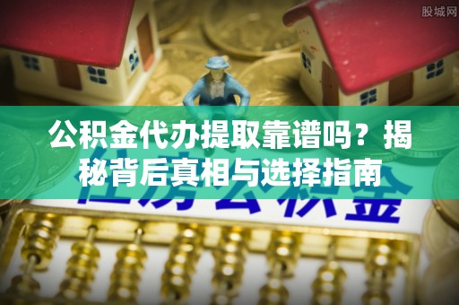 弋阳公积金代办提取靠谱吗？揭秘背后真相与选择指南