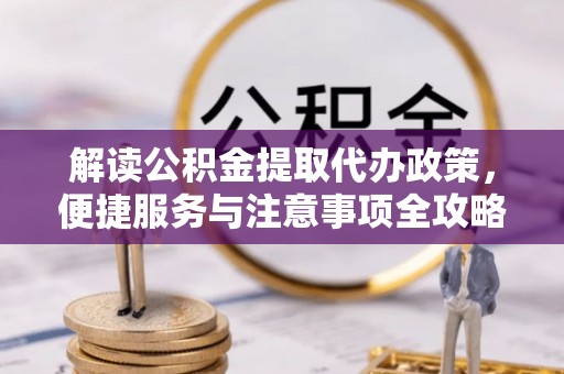 弋阳解读公积金提取代办政策，便捷服务与注意事项全攻略