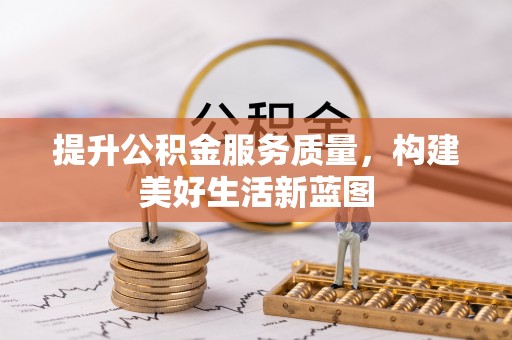 弋阳提升公积金服务质量，构建美好生活新蓝图