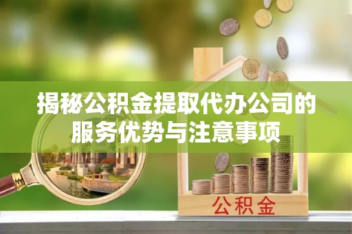 弋阳揭秘公积金提取代办公司的服务优势与注意事项