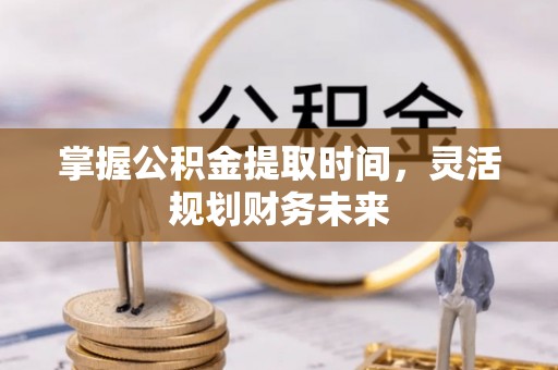 弋阳掌握公积金提取时间，灵活规划财务未来