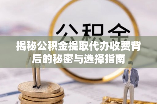 弋阳揭秘公积金提取代办收费背后的秘密与选择指南